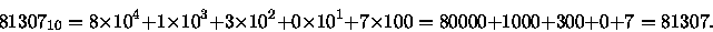 \begin{displaymath}81307_{10} = 8 \times 10^4 + 1 \times 10^3 + 3 \times 10^2 + ...
...mes 10^1 +
7 \times 10 0 = 80000 + 1000 + 300 + 0 + 7
= 81307.
\end{displaymath}