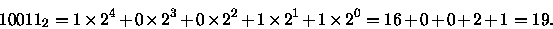 \begin{displaymath}10011_2 = 1 \times 2^4 + 0 \times 2^3 + 0 \times 2^2 + 1 \times 2^1 +
1 \times 2^0 = 16 + 0 + 0 + 2 + 1 = 19.
\end{displaymath}